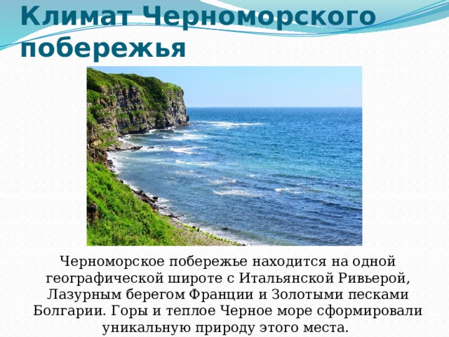 Климат Черноморского побережья Черноморское побережье находится на одной географической широте с Итальянской Ривьерой, Лазурным берегом Франции и Золотыми песками Болгарии. Горы и теплое Черное море сформировали уникальную природу этого места. 