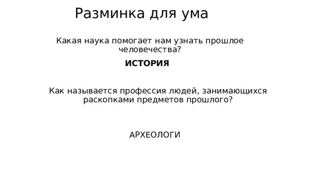 Разминка для ума Какая наука помогает нам узнать прошлое человечества? ИСТОРИЯ Как называется профессия людей, занимающихся раскопками предметов прошлого? АРХЕОЛОГИ 