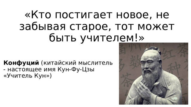 «Кто постигает новое, не забывая старое, тот может быть учителем!» Конфуций (китайский мыслитель - настоящее имя Кун-Фу-Цзы «Учитель Кун») 