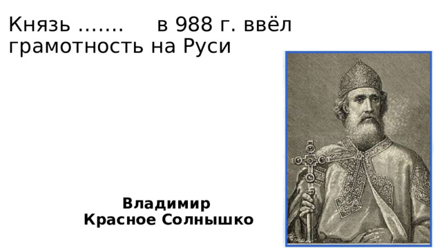Князь ……. в 988 г. ввёл грамотность на Руси Владимир Красное Солнышко 