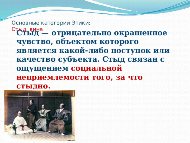 Основные категории Этики:  Стыд, вина   Стыд — отрицательно окрашенное чувство, объектом которого является какой-либо поступок или качество субъекта. Стыд связан с ощущением социальной неприемлемости того, за что стыдно. 
