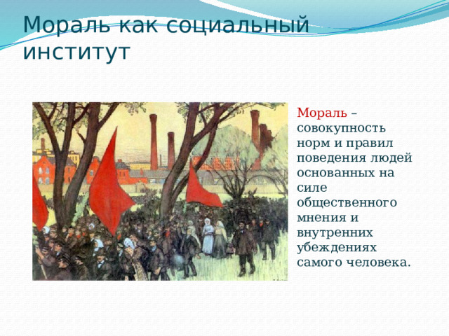 Мораль как социальный институт   Мораль – совокупность норм и правил поведения людей основанных на силе общественного мнения и внутренних убеждениях самого человека. 