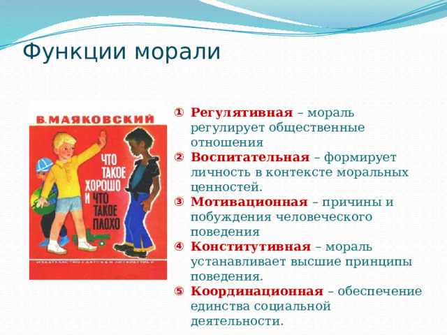 Функции морали   Регулятивная – мораль регулирует общественные отношения Воспитательная – формирует личность в контексте моральных ценностей. Мотивационная – причины и побуждения человеческого поведения Конститутивная – мораль устанавливает высшие принципы поведения. Координационная – обеспечение единства социальной деятельности. 