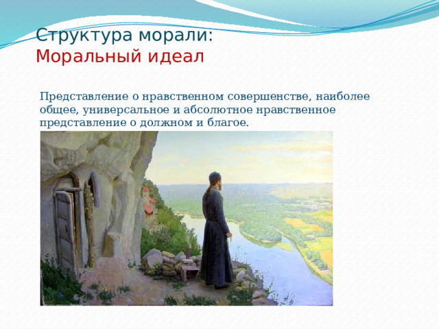 Структура морали:  Моральный идеал   Представление о нравственном совершенстве, наиболее общее, универсальное и абсолютное нравственное представление о должном и благое. 