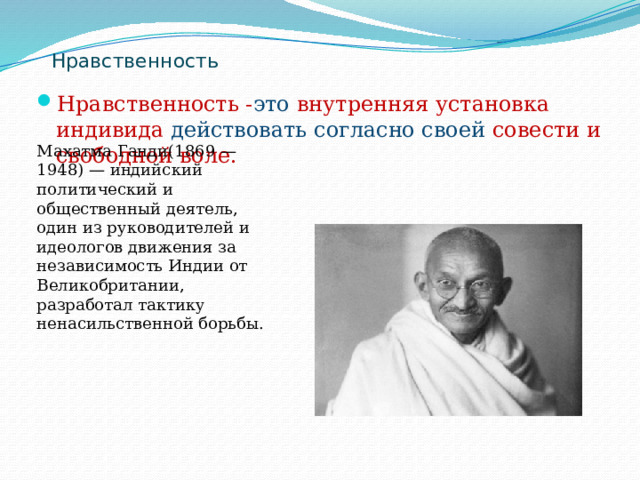 Нравственность   Нравственность - это внутренняя установка индивида действовать согласно своей совести и свободной воле. Махатма Ганди(1869 — 1948) — индийский политический и общественный деятель, один из руководителей и идеологов движения за независимость Индии от Великобритании, разработал тактику ненасильственной борьбы. 