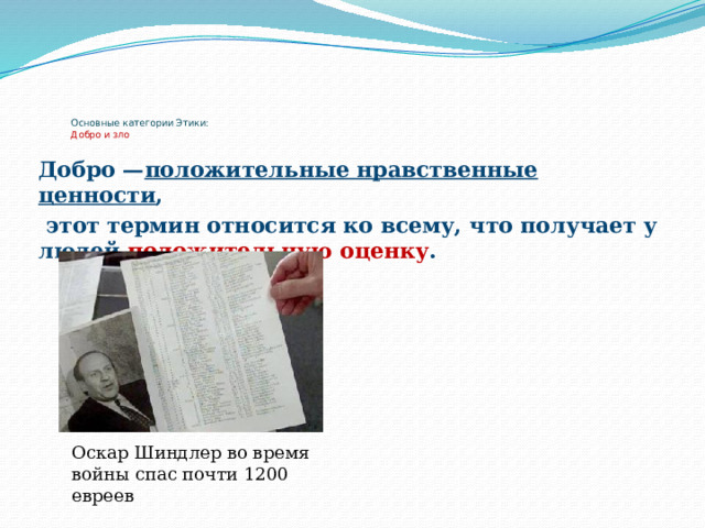  Основные категории Этики:  Добро и зло   Добро — положительные нравственные ценности ,  этот термин относится ко всему, что получает у людей положительную оценку . Оскар Шиндлер во время войны спас почти 1200 евреев 