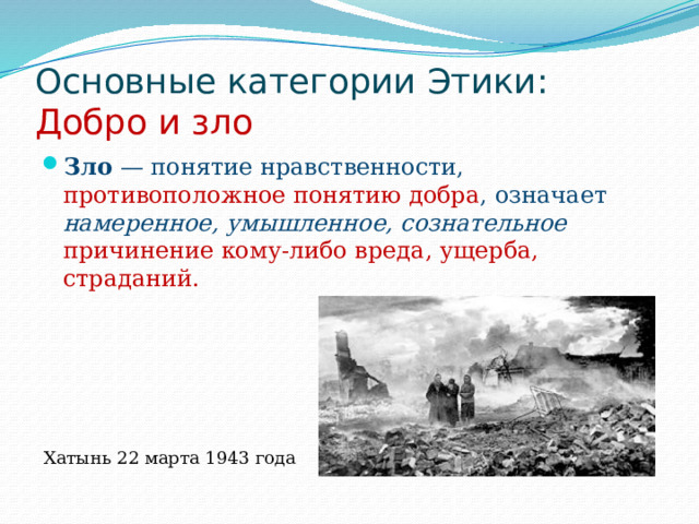 Основные категории Этики:  Добро и зло Зло — понятие нравственности, противоположное понятию добра , означает намеренное, умышленное, сознательное  причинение кому-либо вреда, ущерба, страданий. Хатынь 22 марта 1943 года 