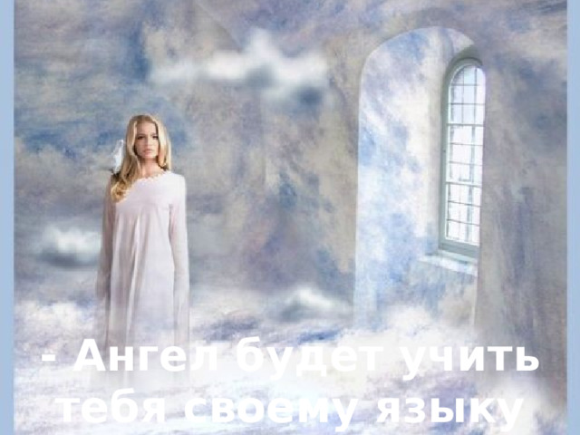 - Ангел будет учить тебя своему языку 