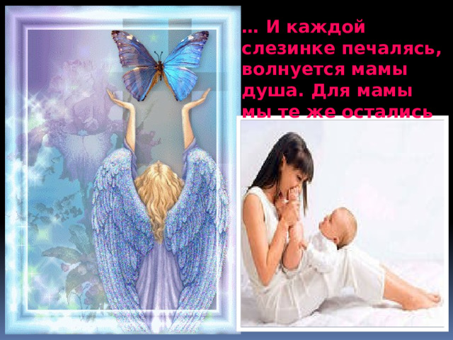 … И каждой слезинке печалясь, волнуется мамы душа. Для мамы мы те же остались 