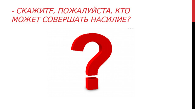 - Скажите, пожалуйста, кто может совершать насилие? 