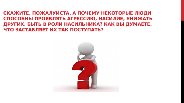 Скажите, пожалуйста, а почему некоторые люди способны проявлять агрессию, насилие, унижать других, быть в роли насильника? Как вы думаете, что заставляет их так поступать?   