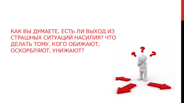 Как вы думаете, есть ли выход из страшных ситуаций насилия? Что делать тому, кого обижают, оскорбляют, унижают? 