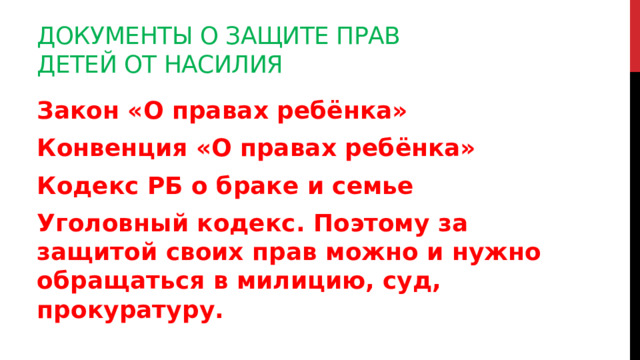 Документы о защите прав детей от насилия Закон «О правах ребёнка» Конвенция «О правах ребёнка» Кодекс РБ о браке и семье Уголовный кодекс. Поэтому за защитой своих прав можно и нужно обращаться в милицию, суд, прокуратуру.  