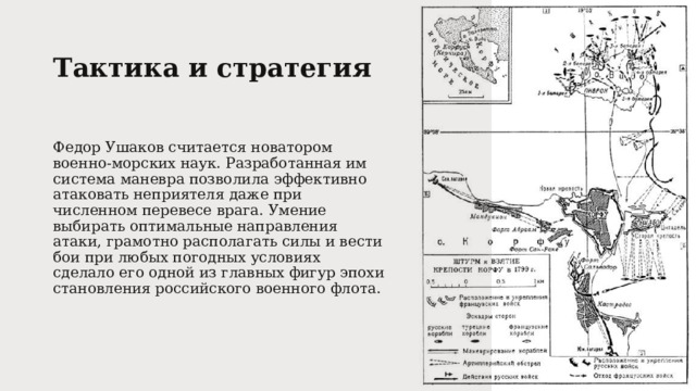 Тактика и стратегия   Федор Ушаков считается новатором военно-морских наук. Разработанная им система маневра позволила эффективно атаковать неприятеля даже при численном перевесе врага. Умение выбирать оптимальные направления атаки, грамотно располагать силы и вести бои при любых погодных условиях сделало его одной из главных фигур эпохи становления российского военного флота. 
