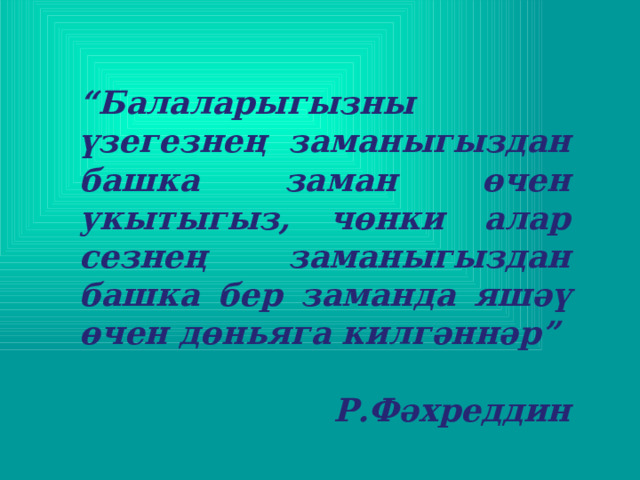 “ Балаларыгызны үзегезнең заманыгыздан башка заман өчен укытыгыз, чөнки алар сезнең заманыгыздан башка бер заманда яшәү өчен дөньяга килгәннәр” Р.Фәхреддин 