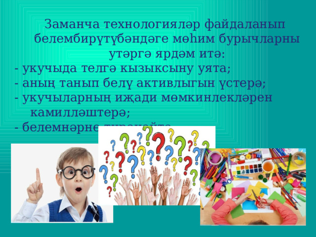  Заманча технологияләр файдаланып белембирүтүбәндәге мөһим бурычларны утәргә ярдәм итә: - укучыда телгә кызыксыну уята; - аның танып белү активлыгын үстерә; - укучыларның иҗади мөмкинлекләрен камилләштерә; - белемнәрне тирәнәйтә. 