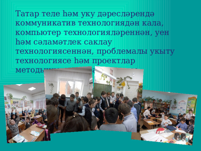 Татар теле һәм уку дәресләрендә коммуникатив технологиядән кала, компьютер технологияләреннән, уен һәм сәламәтлек саклау технологиясеннән, проблемалы укыту технологиясе һәм проектлар методыннан киң файдаланам 