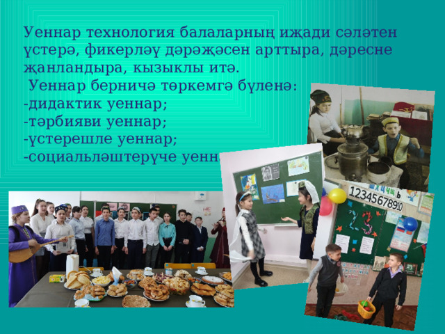 Уеннар технология балаларның иҗади сәләтен үстерә, фикерләү дәрәҗәсен арттыра, дәресне җанландыра, кызыклы итә.  Уеннар берничә төркемгә бүленә: -дидактик уеннар; -тәрбияви уеннар; -үстерешле уеннар; -социальләштерүче уеннар . 