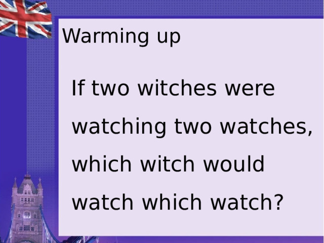 Warming up If two witches were watching two watches, which witch would watch which watch? 
