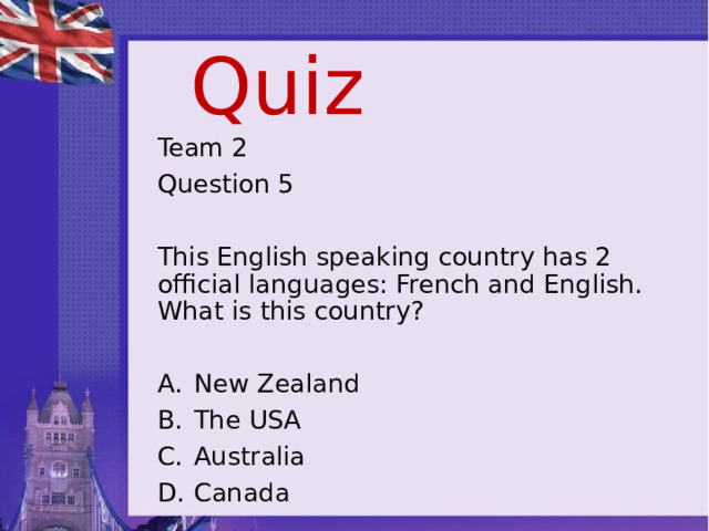 Quiz Team 2 Question 5 This English speaking country has 2 official languages: French and English. What is this country? New Zealand The USA Australia Canada 