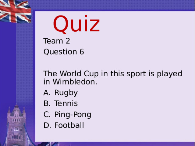 Quiz Team 2 Question 6 The World Cup in this sport is played in Wimbledon. Rugby Tennis Ping-Pong Football 