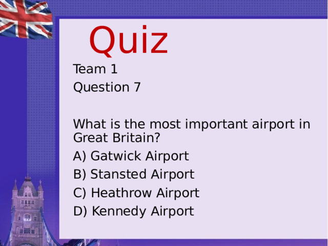 Quiz Team 1 Question 7 What is the most important airport in Great Britain? A) Gatwick Airport B) Stansted Airport C) Heathrow Airport D) Kennedy Airport 