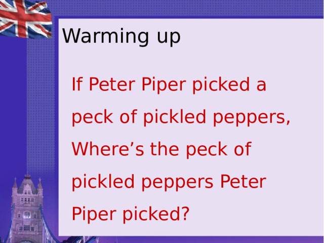 Warming up If Peter Piper picked a peck of pickled peppers, Where’s the peck of pickled peppers Peter Piper picked? 