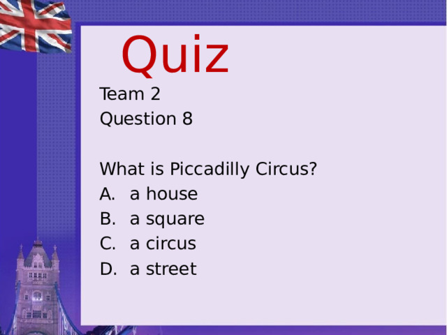 Quiz Team 2 Question 8 What is Piccadilly Circus?  a house  a square  a circus  a street 