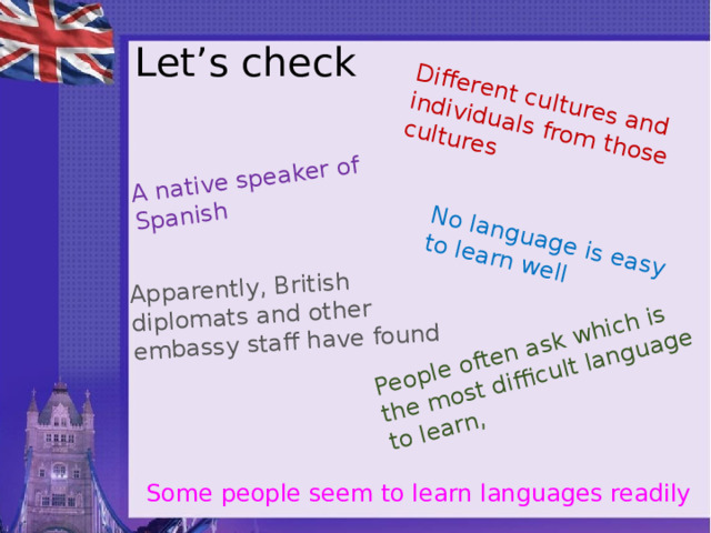 People often ask which is the most difficult language to learn, A native speaker of Spanish Apparently, British diplomats and other embassy staff have found Different cultures and individuals from those cultures No language is easy to learn well Let’s check Some people seem to learn languages readily 