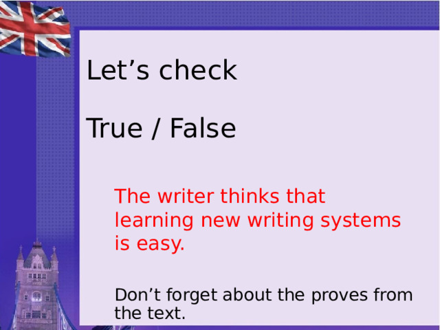 Let’s check   True / False The writer thinks that learning new writing systems is easy. Don’t forget about the proves from the text. 