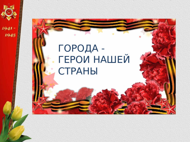 ГОРОДА - ГЕРОИ НАШЕЙ СТРАНЫ 