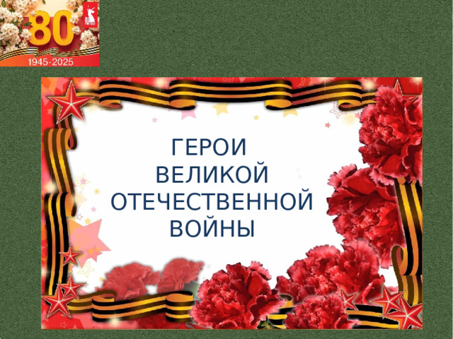 ГЕРОИ ВЕЛИКОЙ ОТЕЧЕСТВЕННОЙ ВОЙНЫ 