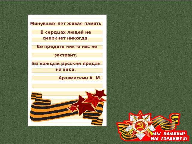 Минувших лет живая память В сердцах людей не смеркнет никогда.  Ее предать никто нас не заставит,  Ей каждый русский предан на века. Арзамаскин А. М. 