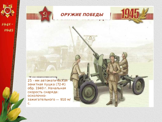 ОРУЖИЕ ПОБЕДЫ 25 - мм автоматическая зенитная пушка (72-К) обр. 1940 г. Начальная скорость снаряда: осколочно-зажигательного — 910 м/с. 