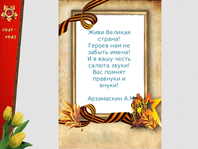 Живи Великая страна!  Героев нам не забыть имена!  И в вашу честь салюта звуки!  Вас помнят правнуки и внуки! Арзамаскин А.М. 