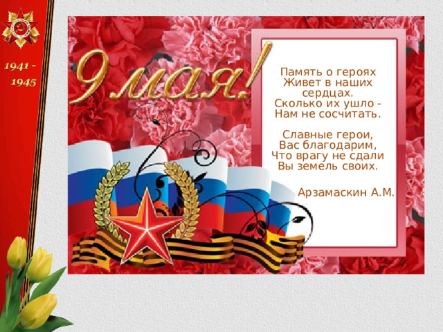 Память о героях  Живет в наших сердцах.  Сколько их ушло -  Нам не сосчитать.   Славные герои,  Вас благодарим,  Что врагу не сдали  Вы земель своих.  Арзамаскин А.М. 