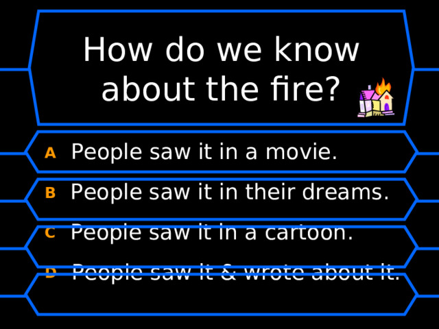 How do we know about the fire? A  People saw it in a movie. B  People saw it in their dreams. C  People saw it in a cartoon. D  People saw it & wrote about it. 