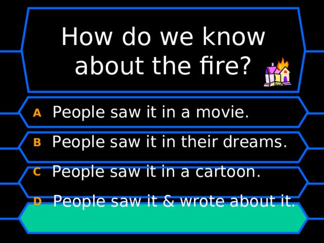 How do we know about the fire? A  People saw it in a movie. B  People saw it in their dreams. C  People saw it in a cartoon. D  People saw it & wrote about it. 