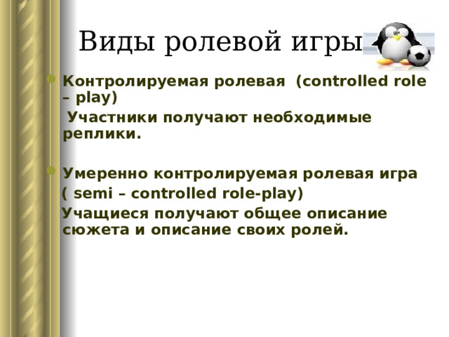 Контролируемая ролевая ( controlled role – play)   Участники получают необходимые реплики. Умеренно контролируемая ролевая игра  ( semi – controlled role-play)   Учащиеся получают общее описание сюжета и описание своих ролей. 