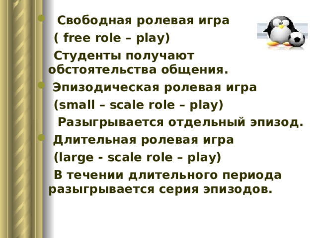  Свободная ролевая игра  ( free role – play)  Студенты получают обстоятельства общения.  Эпизодическая ролевая игра  ( small – scale role – play)   Разыгрывается отдельный эпизод.  Длительная ролевая игра  (large - scale role – play)  В течении длительного периода разыгрывается серия эпизодов. 