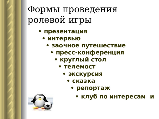 Формы проведения ролевой игры   • презентация     • интервью     • заочное путешествие     • пресс-конференция     • круглый стол     • телемост     • экскурсия     • сказка     • репортаж    • клуб по интересам и т.д. 