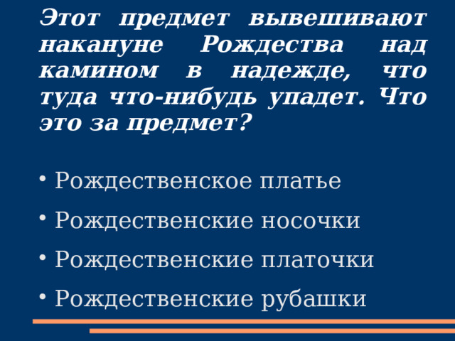 Этот предмет вывешивают накануне Рождества над камином в надежде, что туда что-нибудь упадет. Что это за предмет? Рождественское платье Рождественские носочки Рождественские платочки Рождественские рубашки 