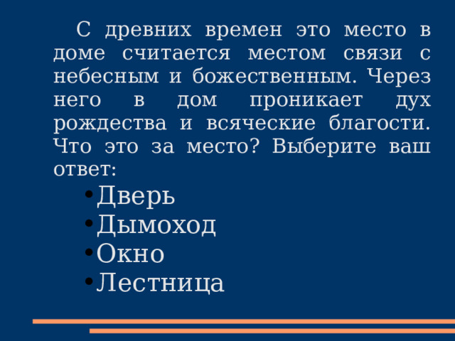  С древних времен это место в доме считается местом связи с небесным и божественным. Через него в дом проникает дух рождества и всяческие благости. Что это за место? Выберите ваш ответ: Дверь Дымоход Окно Лестница Дверь Дымоход Окно Лестница Дверь Дымоход Окно Лестница 