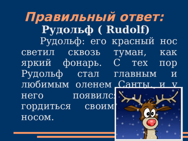 Правильный ответ: Рудольф ( Rudolf)  Рудольф: его красный нос светил сквозь туман, как яркий фонарь. С тех пор Рудольф стал главным и любимым оленем Санты, и у него появился повод гордиться своим чудесным носом. 