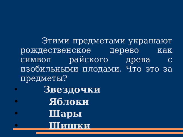  Этими предметами украшают рождественское дерево как символ райского древа с изобильными плодами. Что это за предметы?  Звездочки  Яблоки  Шары  Шишки  