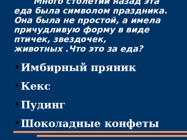  Много столетий назад эта еда была символом праздника. Она была не простой, а имела причудливую форму в виде птичек, звездочек, животных .Что это за еда? Имбирный пряник Кекс Пудинг Шоколадные конфеты     