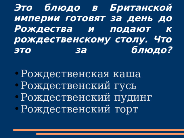 Это блюдо в Британской империи готовят за день до Рождества и подают к рождественскому столу. Что это за блюдо?   Рождественская каша Рождественский гусь Рождественский пудинг Рождественский торт 