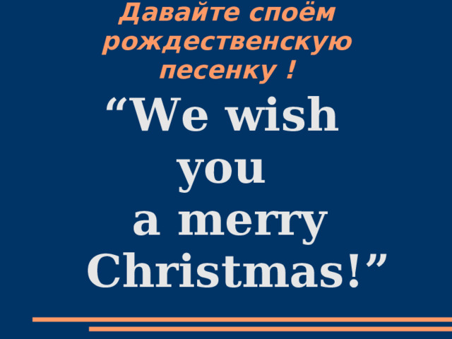 Давайте споём p ождественскую песенку ! “ We wish you a merry Christmas!” 