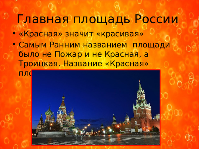 Главная площадь России «Красная» значит «красивая» Самым Ранним названием площади было не Пожар и не Красная, а Троицкая. Название «Красная» площадь получила в XVI веке. 