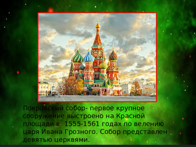 Покровский собор- первое крупное сооружение выстроено на Красной площади в 1555-1561 годах по велению царя Ивана Грозного. Собор представлен девятью церквями. 